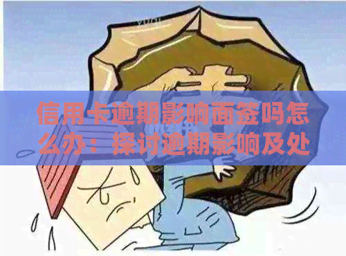 信用卡逾期影响面签吗怎么办：探讨逾期影响及处理方法