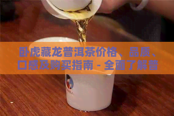 卧虎藏龙普洱茶价格、品质、口感及购买指南 - 全面了解普洱茶的相关信息