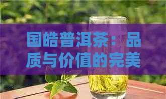 国皓普洱茶：品质与价值的完美结合