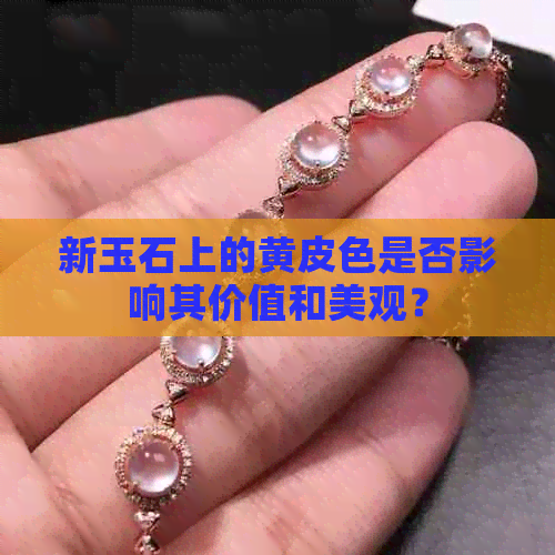 新玉石上的黄皮色是否影响其价值和美观？