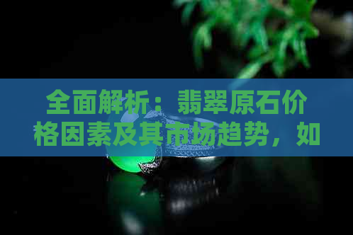 全面解析：翡翠原石价格因素及其市场趋势，如何评估翡翠原石的价值？