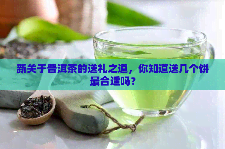 新关于普洱茶的送礼之道，你知道送几个饼最合适吗？