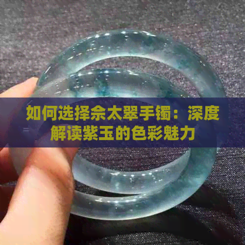 如何选择佘太翠手镯：深度解读紫玉的色彩魅力