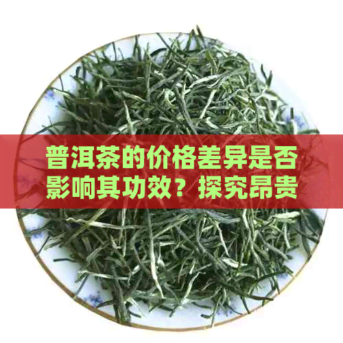 普洱茶的价格差异是否影响其功效？探究昂贵与价茶叶的成分对比