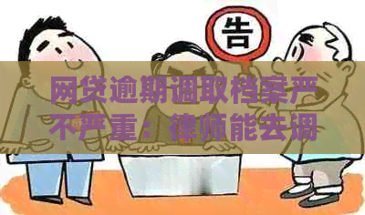 网贷逾期调取档案严不严重：律师能去调欠款逾期的档案吗？