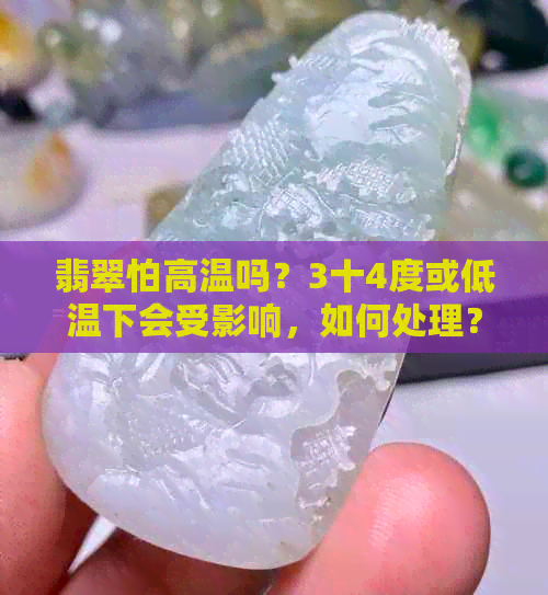 翡翠怕高温吗？3十4度或低温下会受影响，如何处理？