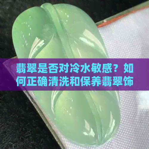 翡翠是否对冷水敏感？如何正确清洗和保养翡翠饰品以避免损害？