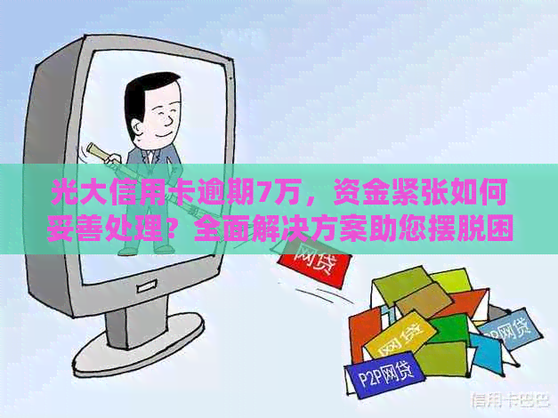 光大信用卡逾期7万，资金紧张如何妥善处理？全面解决方案助您摆脱困境！