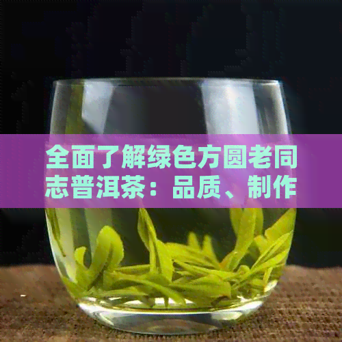 全面了解绿色方圆老同志普洱茶：品质、制作工艺与品饮方法的深度解析