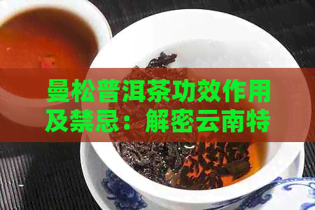 曼松普洱茶功效作用及禁忌：解密云南特产的神奇效果与潜在风险