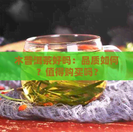 木普洱茶好吗：品质如何？值得购买吗？