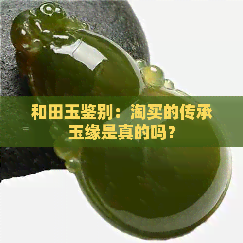 和田玉鉴别：淘买的传承玉缘是真的吗？