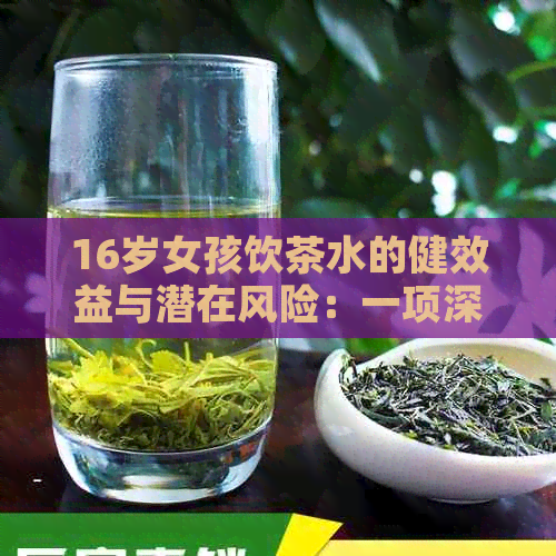 16岁女孩饮茶水的健效益与潜在风险：一项深入研究解析