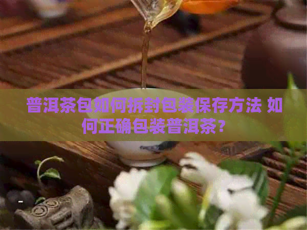 普洱茶包如何拆封包装保存方法 如何正确包装普洱茶？