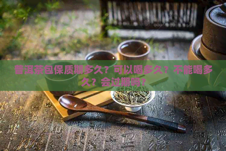 普洱茶包保质期多久？可以喝多久？不能喝多久？会过期吗？