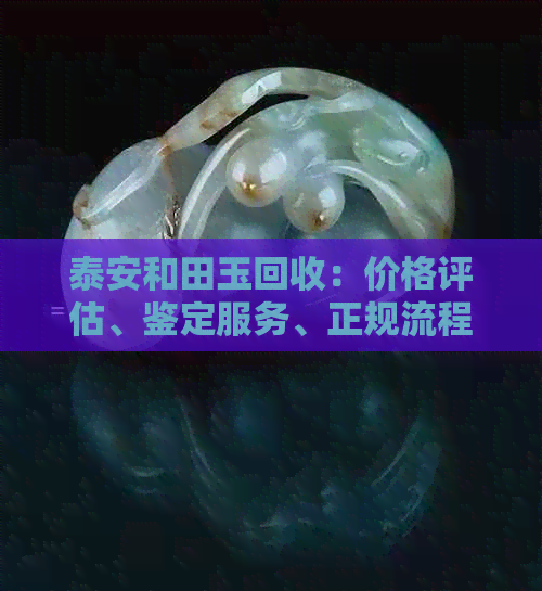 泰安和田玉回收：价格评估、鉴定服务、正规流程、环保处理全方位解析