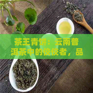 茶王青饼：云南普洱茶中的佼佼者，品味古树韵味的之选