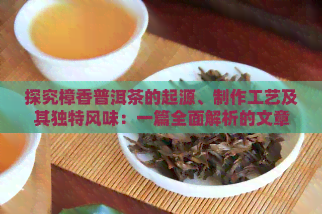 探究樟香普洱茶的起源、制作工艺及其独特风味：一篇全面解析的文章