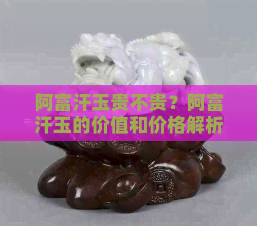 阿富汗玉贵不贵？阿富汗玉的价值和价格解析