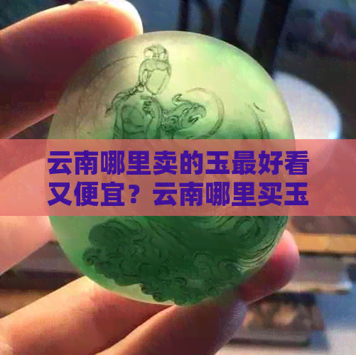 云南哪里卖的玉更好看又便宜？云南哪里买玉好？