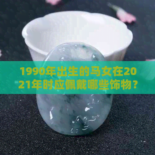 1990年出生的马女在2021年时应佩戴哪些饰物？全面指南解答饰品选择问题