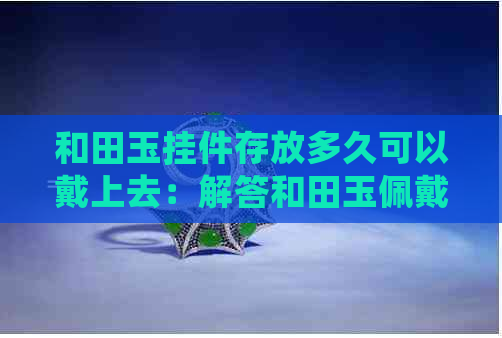 和田玉挂件存放多久可以戴上去：解答和田玉佩戴时间问题