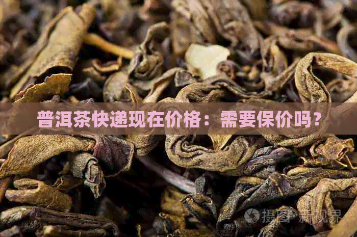 普洱茶快递现在价格：需要保价吗？