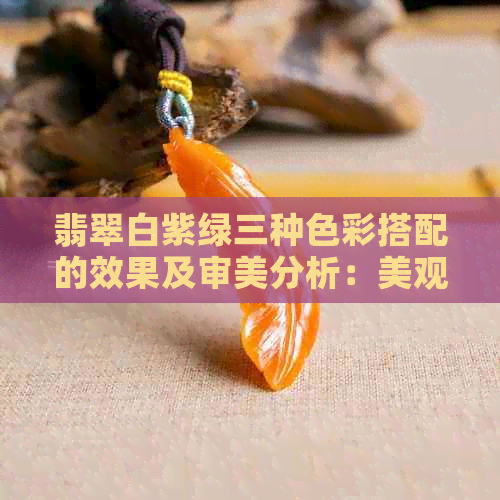 翡翠白紫绿三种色彩搭配的效果及审美分析：美观与否取决于个人喜好