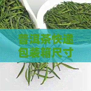 普洱茶快递包装箱尺寸：全面了解如何选择合适的尺寸以确保完好送达