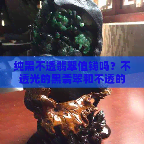 纯黑不透翡翠值钱吗？不透光的黑翡翠和不透的黑色翡翠有什么区别？