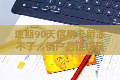 逾期90天信用卡解冻不了，销户后是否一直存在？