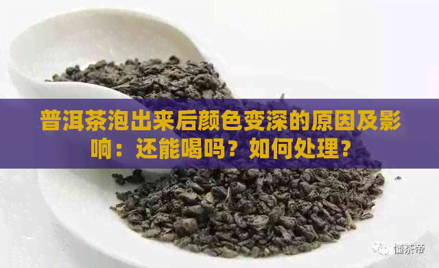 普洱茶泡出来后颜色变深的原因及影响：还能喝吗？如何处理？