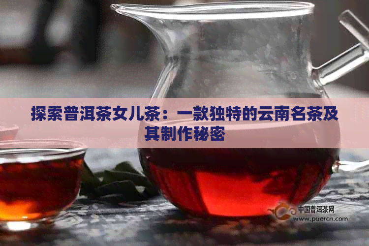 探索普洱茶女儿茶：一款独特的云南名茶及其制作秘密