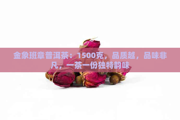 金象班章普洱茶：1500克，品质越，品味非凡，一茶一份独特韵味