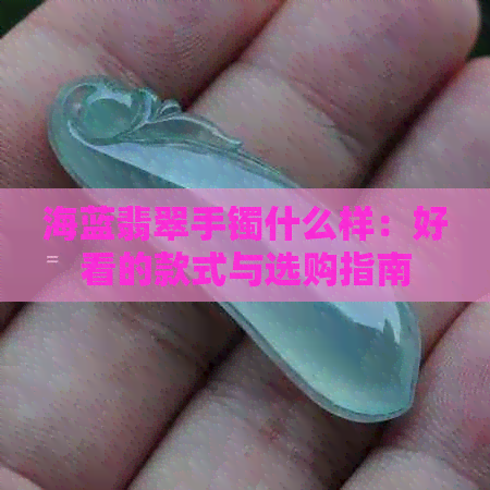 海蓝翡翠手镯什么样：好看的款式与选购指南