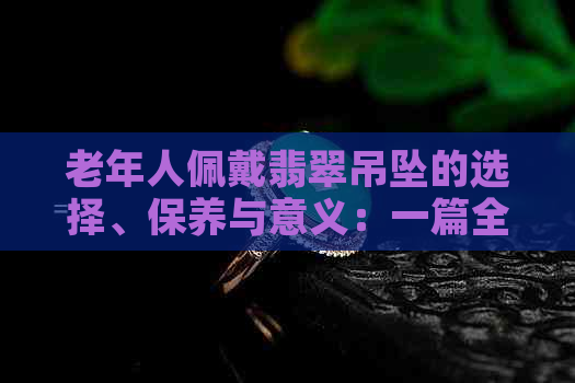 老年人佩戴翡翠吊坠的选择、保养与意义：一篇全面指南