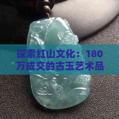 探索红山文化：180万成交的古玉艺术品引发人们对玉器的深入思考