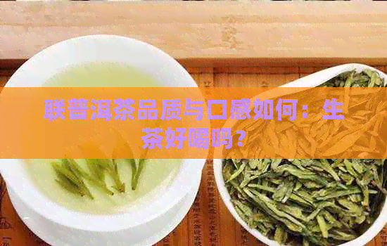 联普洱茶品质与口感如何：生茶好喝吗？