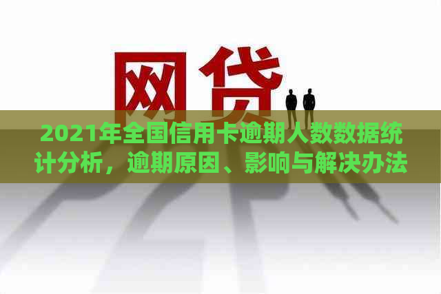 2021年全国信用卡逾期人数数据统计分析，逾期原因、影响与解决办法全解析