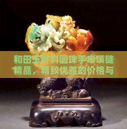 和田玉籽料圆珠手串项链精品，精致优雅的价格与美丽图片展示