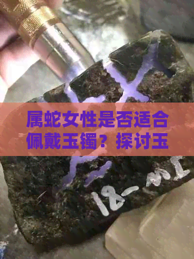 属蛇女性是否适合佩戴玉镯？探讨玉镯对属蛇人的影响及佩戴技巧