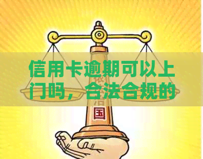 信用卡逾期可以上门吗，合法合规的方式是什么？