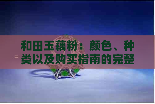和田玉藕粉：颜色、种类以及购买指南的完整解答