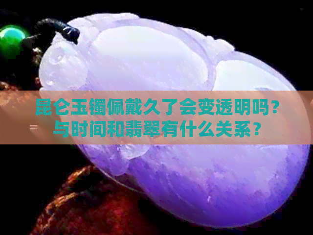 昆仑玉镯佩戴久了会变透明吗？与时间和翡翠有什么关系？