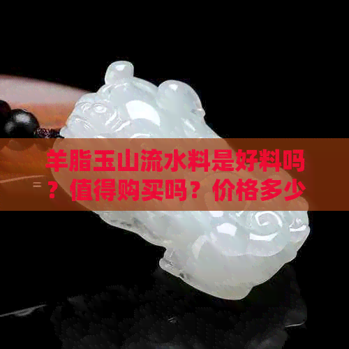 羊脂玉山流水料是好料吗？值得购买吗？价格多少一克？