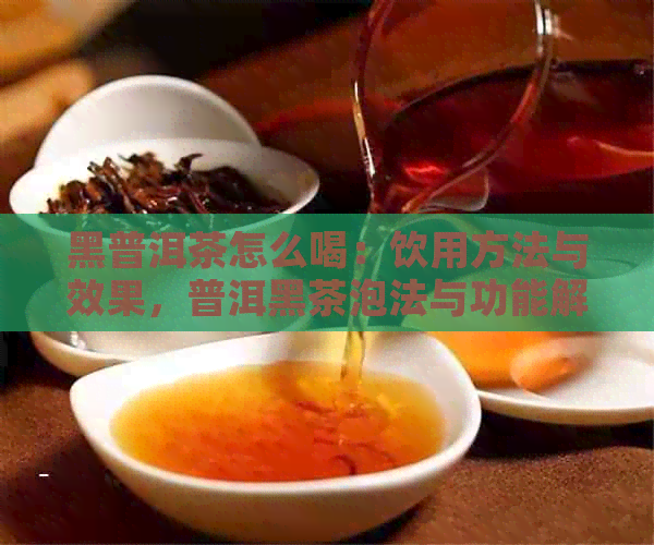 黑普洱茶怎么喝：饮用方法与效果，普洱黑茶泡法与功能解析