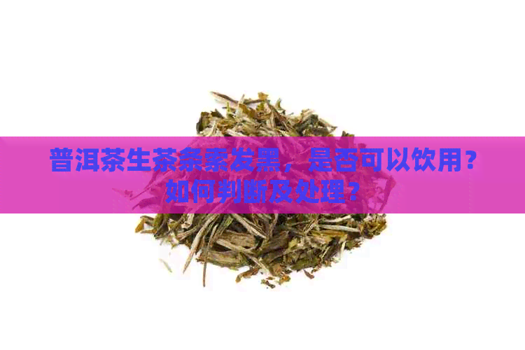 普洱茶生茶条索发黑，是否可以饮用？如何判断及处理？