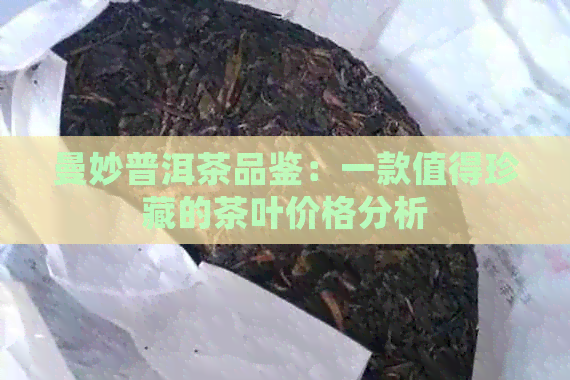 曼妙普洱茶品鉴：一款值得珍藏的茶叶价格分析