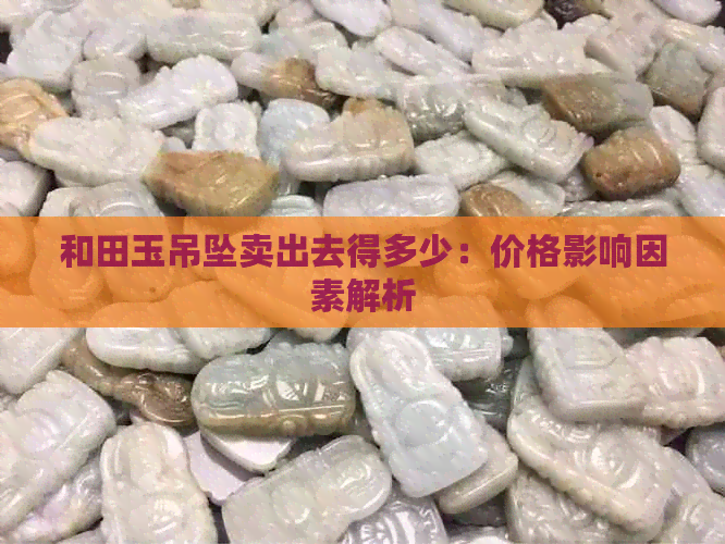 和田玉吊坠卖出去得多少：价格影响因素解析