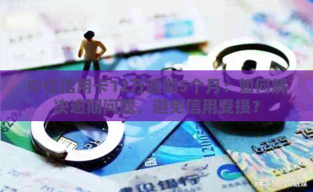 中信信用卡12万逾期5个月：如何解决逾期问题，避免信用受损？